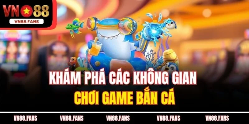 Khám phá các không gian chơi game bắn cá